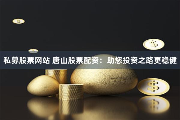 私募股票网站 唐山股票配资：助您投资之路更稳健