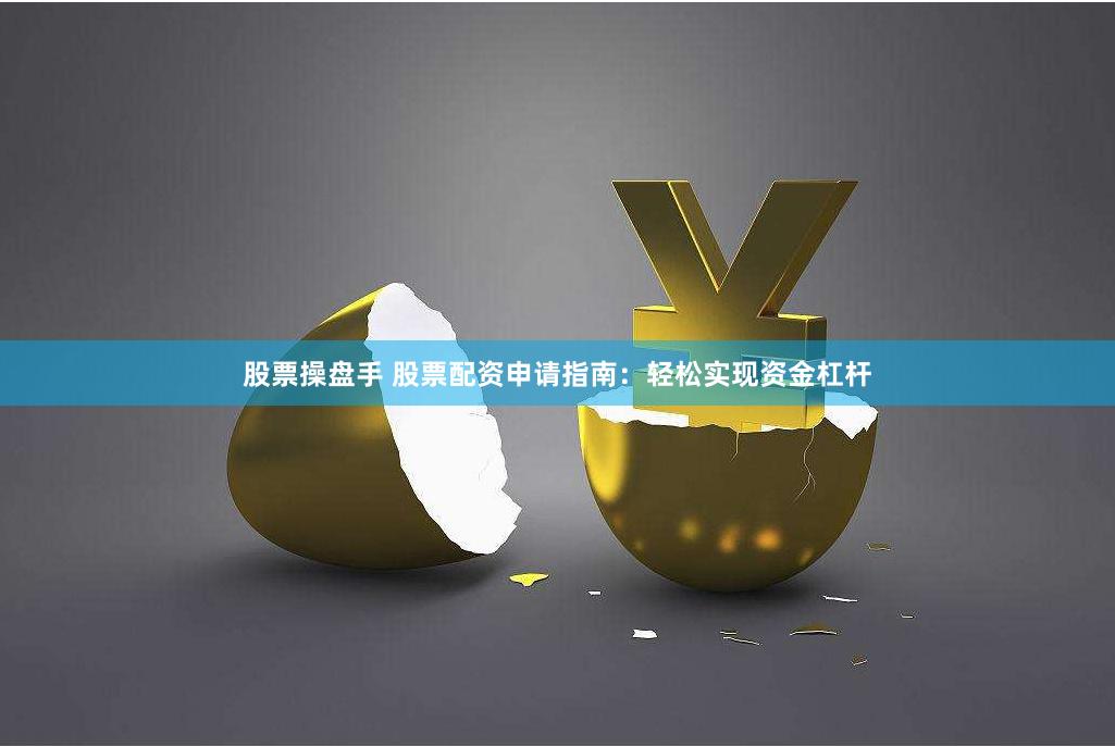 股票操盘手 股票配资申请指南：轻松实现资金杠杆