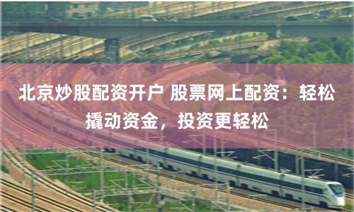 北京炒股配资开户 股票网上配资：轻松撬动资金，投资更轻松