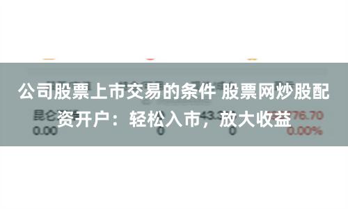 公司股票上市交易的条件 股票网炒股配资开户：轻松入市，放大收益
