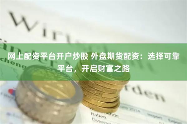 网上配资平台开户炒股 外盘期货配资：选择可靠平台，开启财富之路
