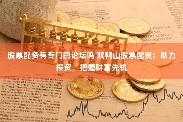 股票配资有专门的论坛吗 双鸭山股票配资：助力投资，把握财富先机