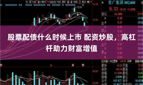 股票配债什么时候上市 配资炒股，高杠杆助力财富增值