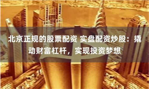 北京正规的股票配资 实盘配资炒股：撬动财富杠杆，实现投资梦想