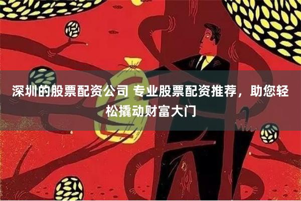 深圳的股票配资公司 专业股票配资推荐，助您轻松撬动财富大门