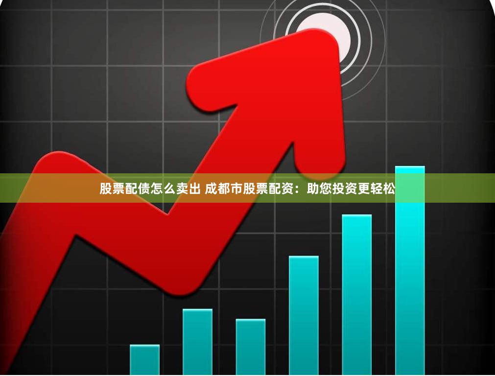 股票配债怎么卖出 成都市股票配资：助您投资更轻松