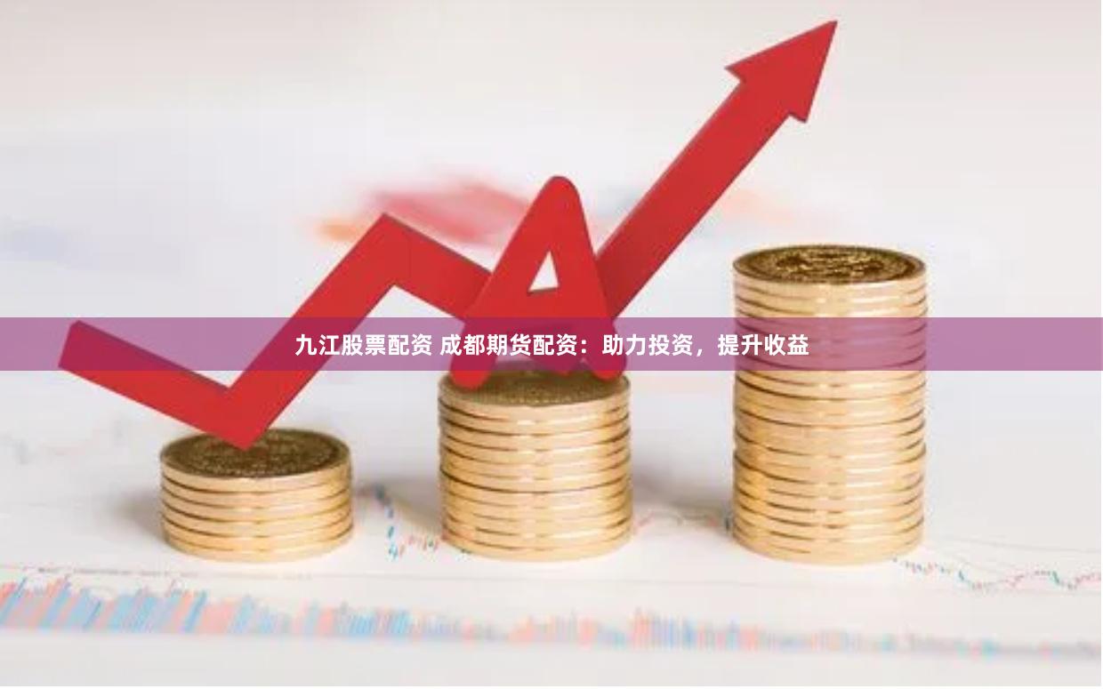 九江股票配资 成都期货配资：助力投资，提升收益