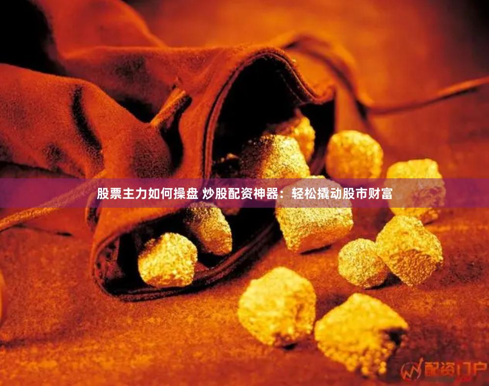 股票主力如何操盘 炒股配资神器：轻松撬动股市财富