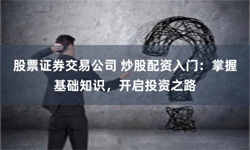 股票证券交易公司 炒股配资入门：掌握基础知识，开启投资之路