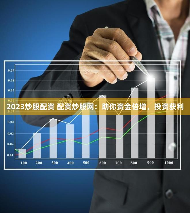 2023炒股配资 配资炒股网：助你资金倍增，投资获利