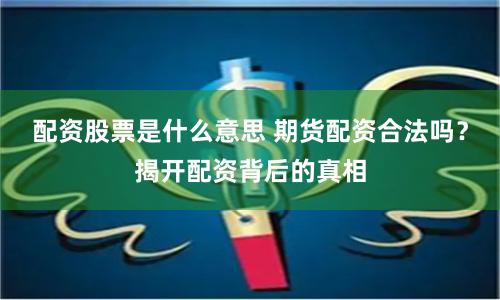 配资股票是什么意思 期货配资合法吗？揭开配资背后的真相