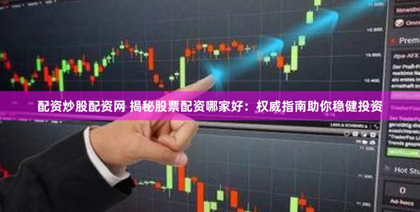 配资炒股配资网 揭秘股票配资哪家好：权威指南助你稳健投资