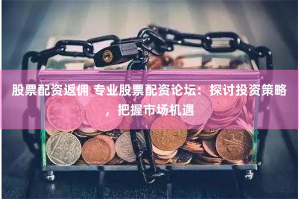 股票配资返佣 专业股票配资论坛：探讨投资策略，把握市场机遇