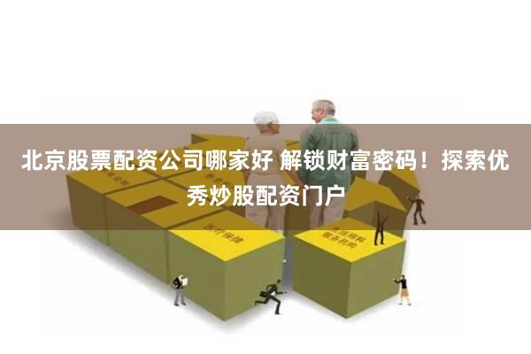 北京股票配资公司哪家好 解锁财富密码!探索优秀炒股配资门户
