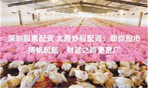 深圳股票配资 太原炒股配资：助你股市扬帆起航，财富之路更宽广