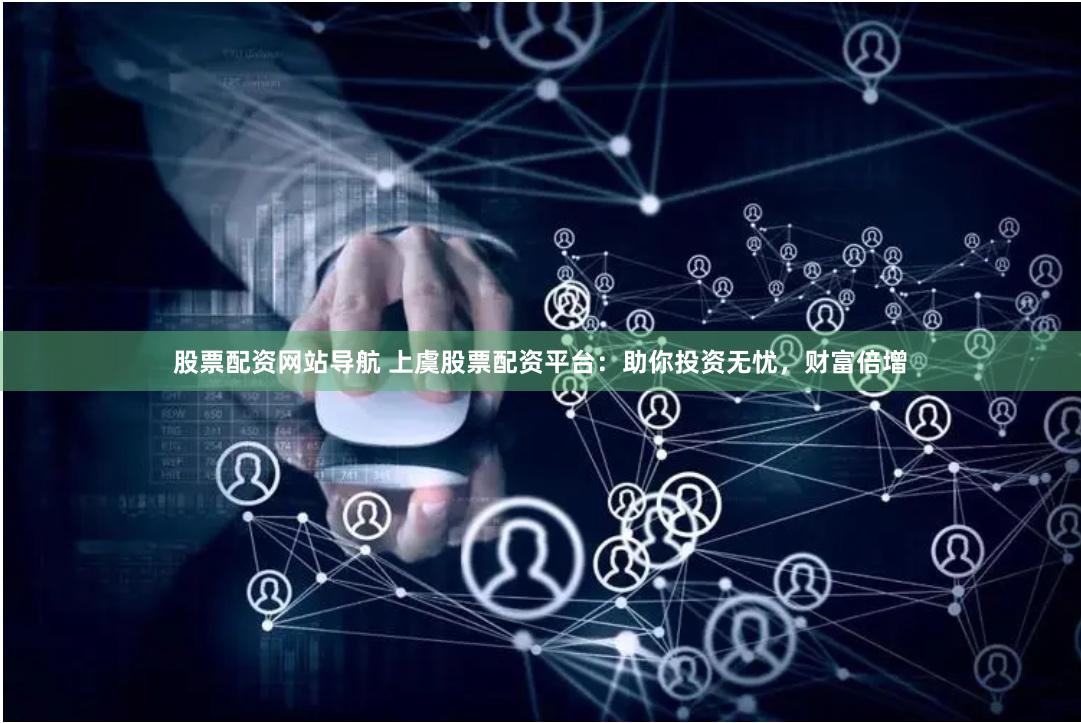 股票配资网站导航 上虞股票配资平台：助你投资无忧，财富倍增
