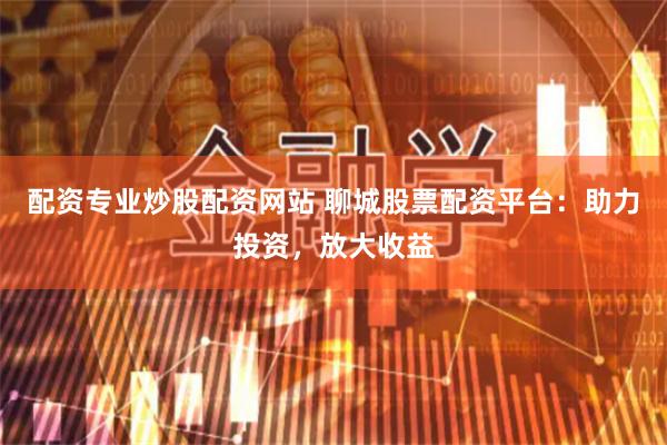 配资专业炒股配资网站 聊城股票配资平台：助力投资，放大收益