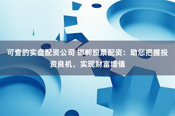 可查的实盘配资公司 邯郸股票配资：助您把握投资良机，实现财富增值