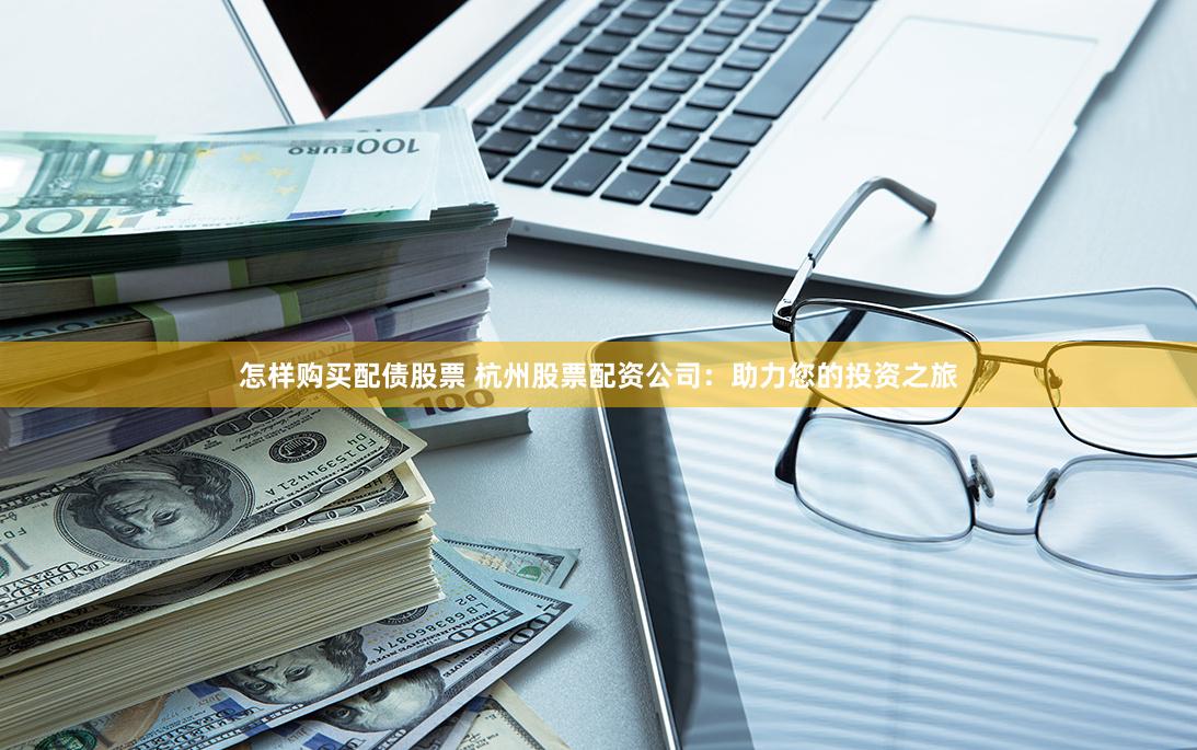 怎样购买配债股票 杭州股票配资公司：助力您的投资之旅