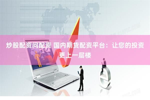 炒股配资问配资 国内期货配资平台：让您的投资更上一层楼