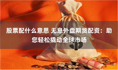 股票配什么意思 无息外盘期货配资：助您轻松撬动全球市场