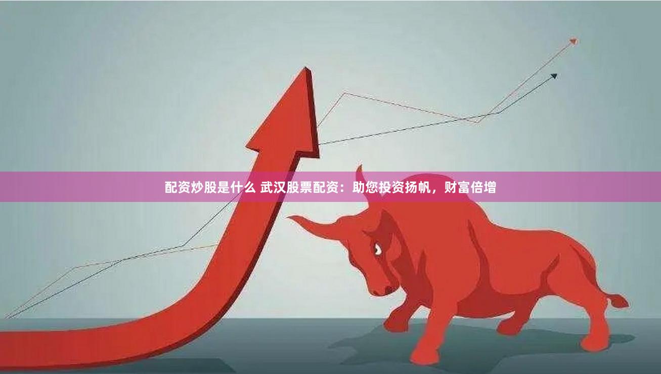 配资炒股是什么 武汉股票配资：助您投资扬帆，财富倍增