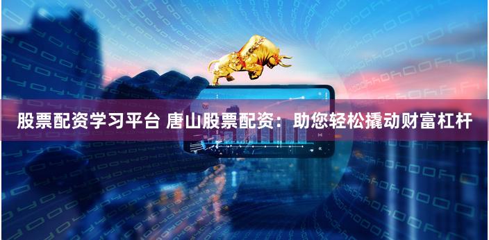 股票配资学习平台 唐山股票配资：助您轻松撬动财富杠杆
