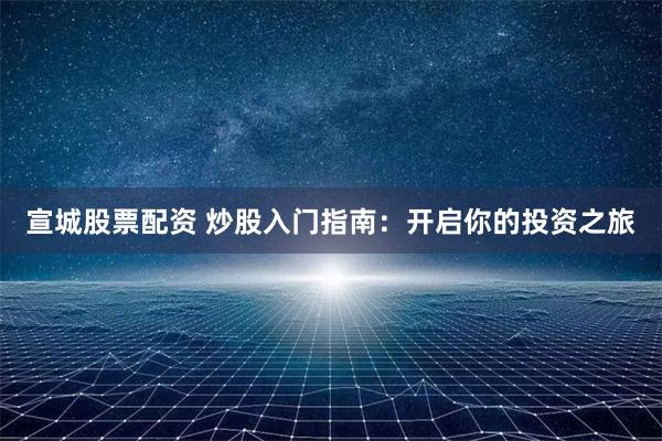 宣城股票配资 炒股入门指南：开启你的投资之旅