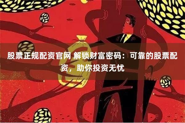 股票正规配资官网 解锁财富密码：可靠的股票配资，助你投资无忧