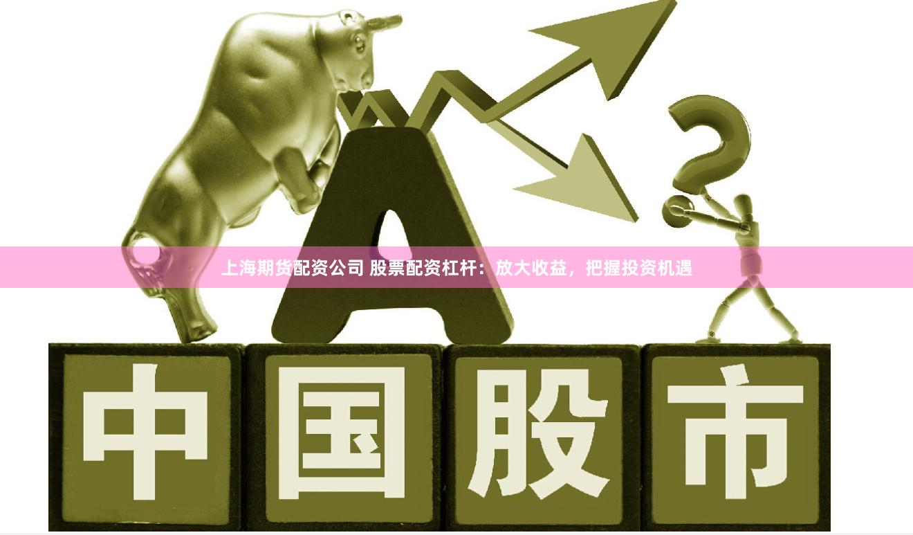 上海期货配资公司 股票配资杠杆：放大收益，把握投资机遇
