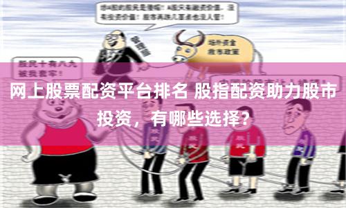 网上股票配资平台排名 股指配资助力股市投资，有哪些选择？