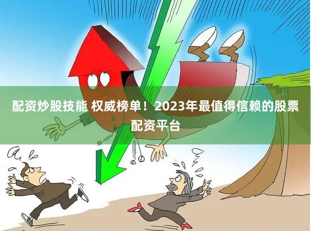配资炒股技能 权威榜单！2023年最值得信赖的股票配资平台