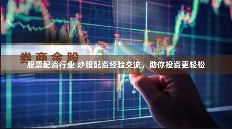 股票配资行业 炒股配资经验交流，助你投资更轻松