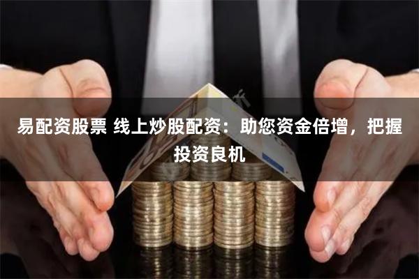 易配资股票 线上炒股配资：助您资金倍增，把握投资良机