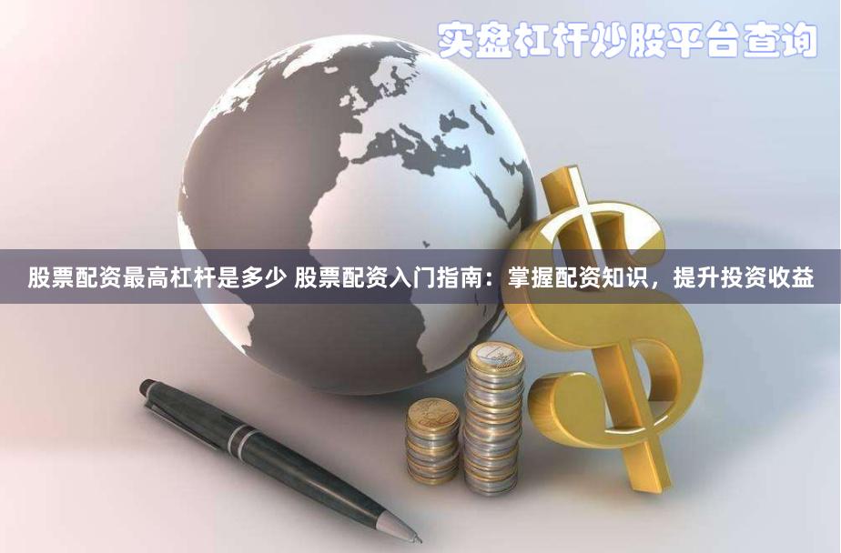 股票配资最高杠杆是多少 股票配资入门指南:掌握配资知识,提升投资收益