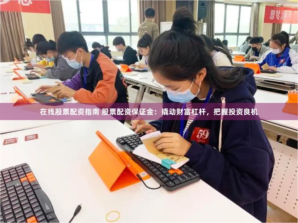 在线股票配资指南 股票配资保证金：撬动财富杠杆，把握投资良机