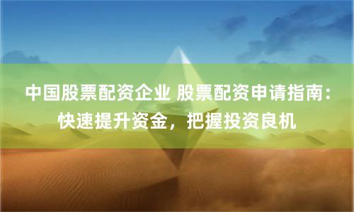 中国股票配资企业 股票配资申请指南：快速提升资金，把握投资良机