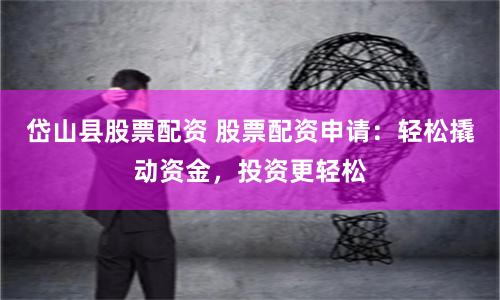 岱山县股票配资 股票配资申请：轻松撬动资金，投资更轻松