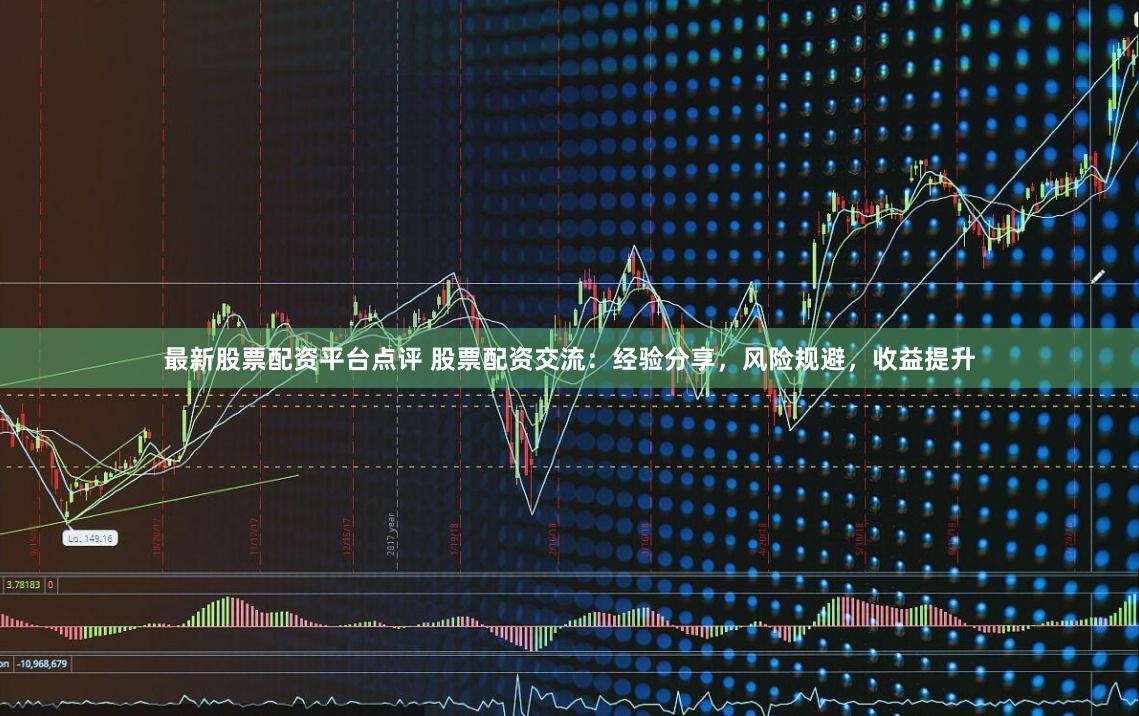 最新股票配资平台点评 股票配资交流：经验分享，风险规避，收益提升