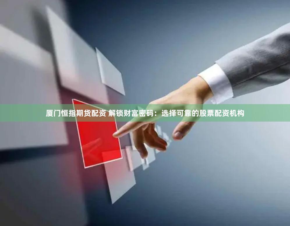 厦门恒指期货配资 解锁财富密码：选择可靠的股票配资机构