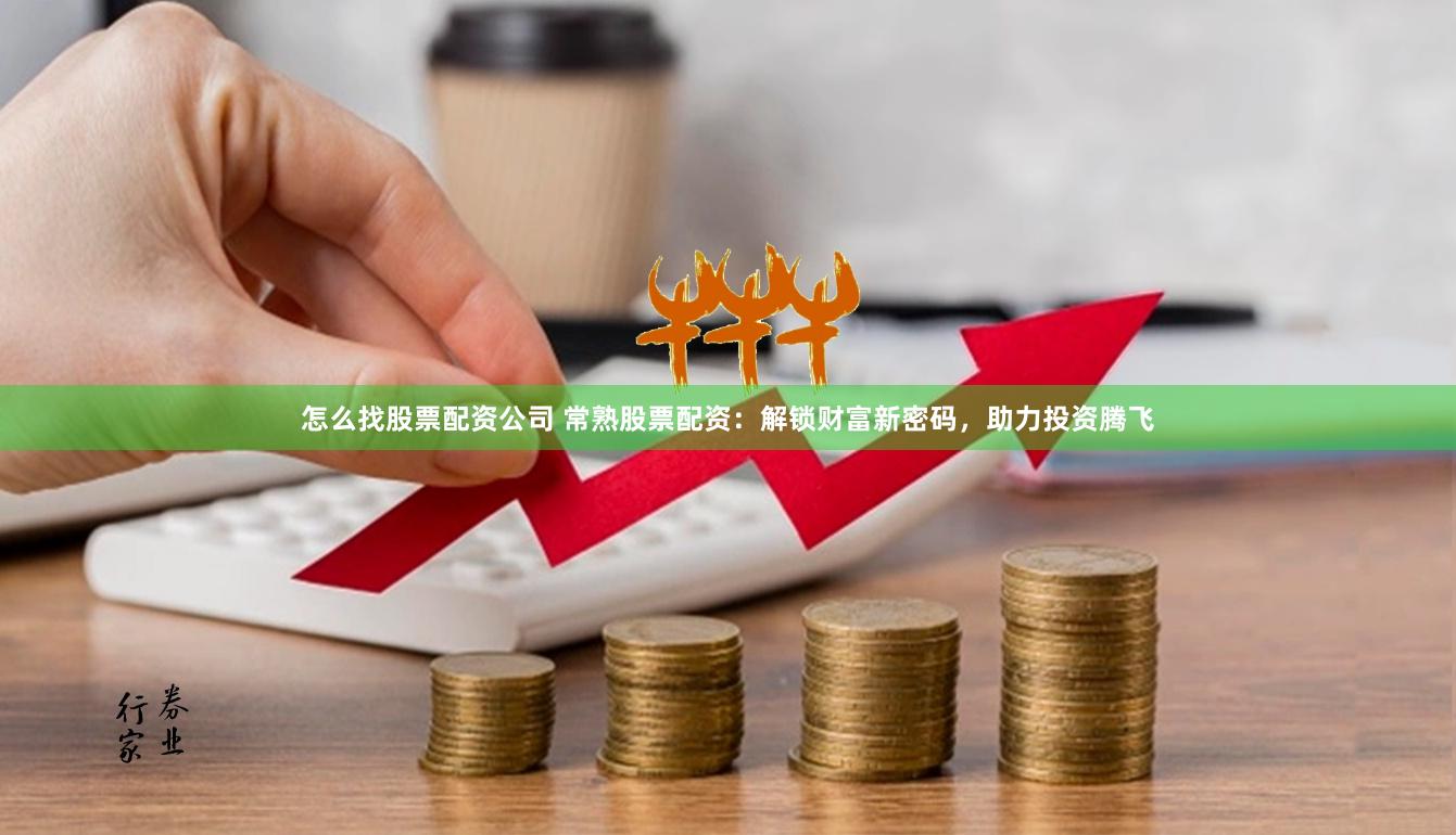 怎么找股票配资公司 常熟股票配资：解锁财富新密码，助力投资腾飞