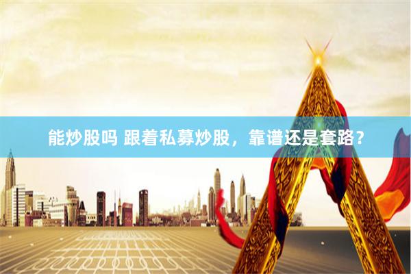 能炒股吗 跟着私募炒股，靠谱还是套路？