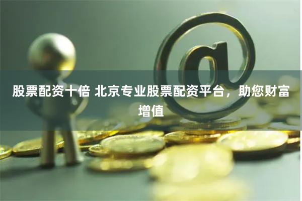 股票配资十倍 北京专业股票配资平台，助您财富增值
