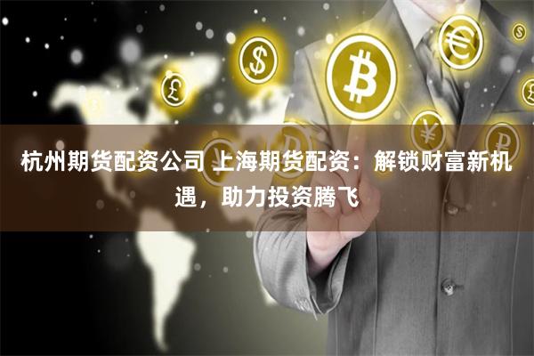 杭州期货配资公司 上海期货配资：解锁财富新机遇，助力投资腾飞