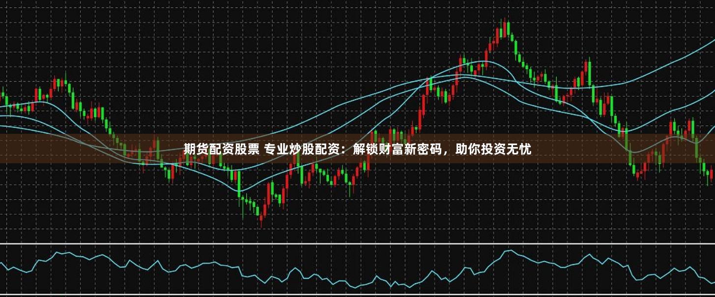 期货配资股票 专业炒股配资：解锁财富新密码，助你投资无忧