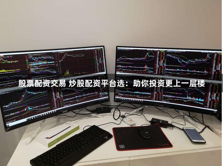 股票配资交易 炒股配资平台选：助你投资更上一层楼