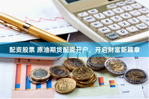 配资股票 原油期货配资开户，开启财富新篇章