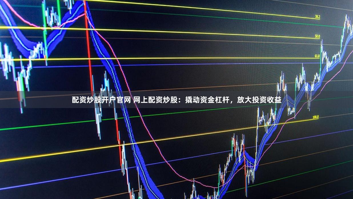 配资炒股开户官网 网上配资炒股：撬动资金杠杆，放大投资收益
