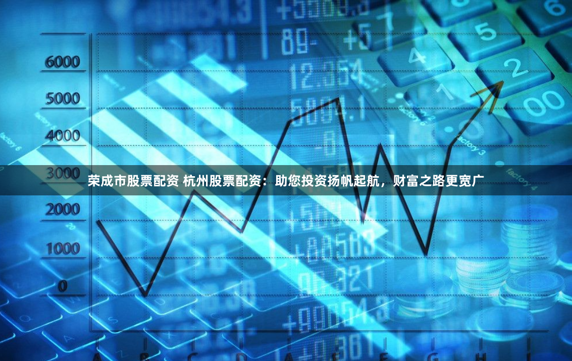 荣成市股票配资 杭州股票配资：助您投资扬帆起航，财富之路更宽广