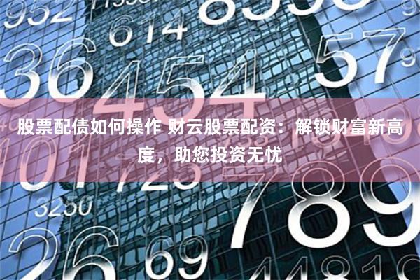 股票配债如何操作 财云股票配资：解锁财富新高度，助您投资无忧